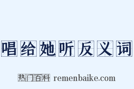 唱给她听反义词是什么意思的图片